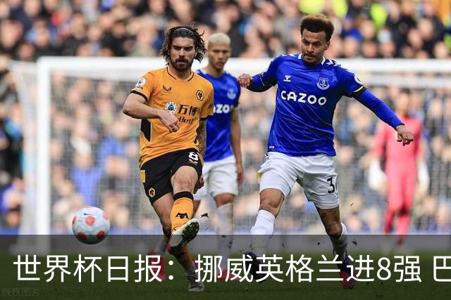 世界杯日报：挪威英格兰进8强 巴洛贡红牌禁赛延期震惊足坛