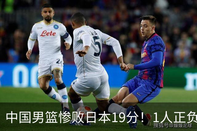 中国男篮惨败日本19分！1人正负值-22太辣眼，下场若再输就出局