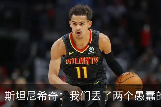 斯坦尼希奇：我们丢了两个愚蠢的球，裁判的判罚本该对我们更有利