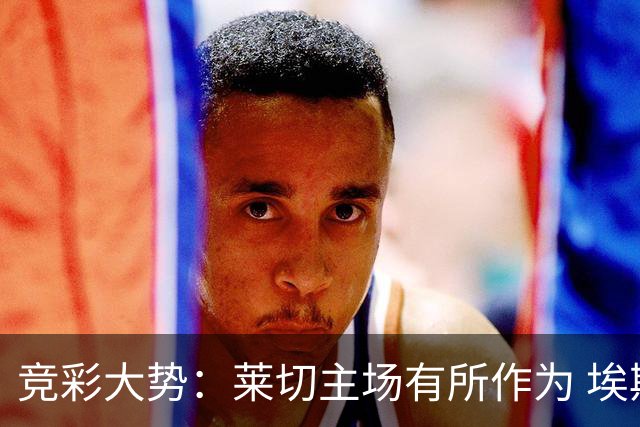 竞彩大势：莱切主场有所作为 埃斯托里尔难胜
