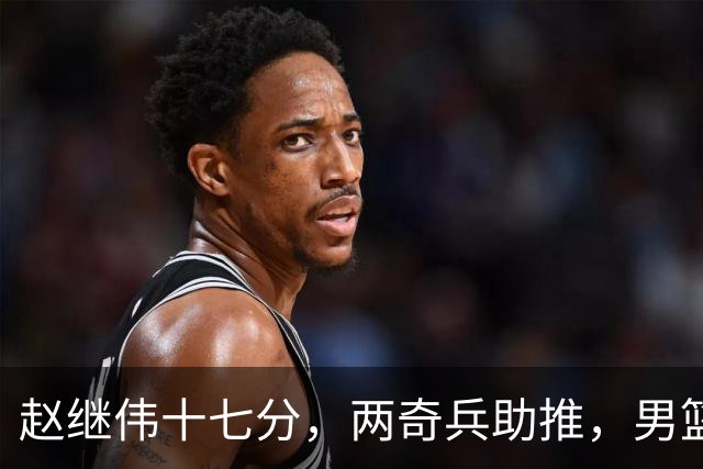 赵继伟十七分，两奇兵助推，男篮生死战不掉链，庞峥麟终成即战力