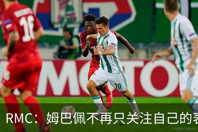RMC：姆巴佩不再只关注自己的表现，关心队友的同时也会积极回防